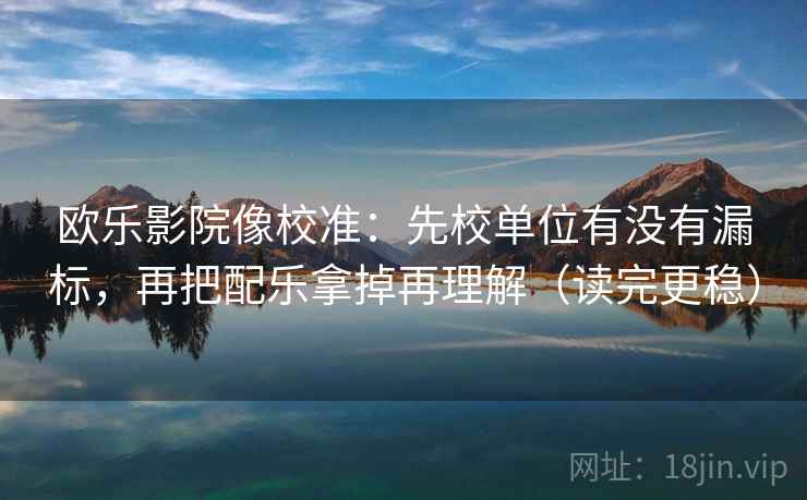 欧乐影院像校准：先校单位有没有漏标，再把配乐拿掉再理解（读完更稳）