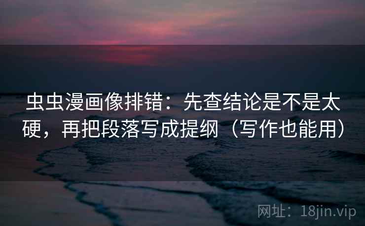 虫虫漫画像排错:先查结论是不是太硬,再把段落写成提纲(写作也能用) 虫虫漫画像排错:先查结论是不是太硬,再把段落写成提纲(写作也能用)