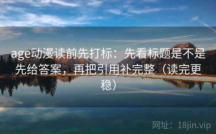 age动漫读前先打标：先看标题是不是先给答案，再把引用补完整（读完更稳）