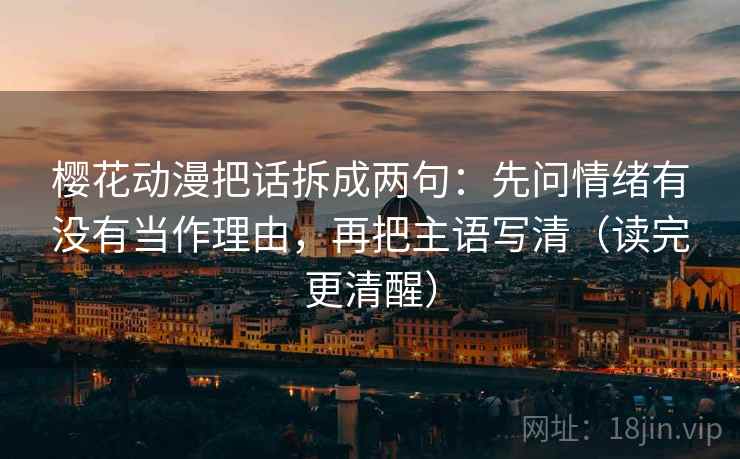 樱花动漫把话拆成两句:先问情绪有没有当作理由,再把主语写清(读完更清醒) 樱花动漫把话拆成两句:先问情绪有没有当作理由,再把主语写清(读完更清醒)