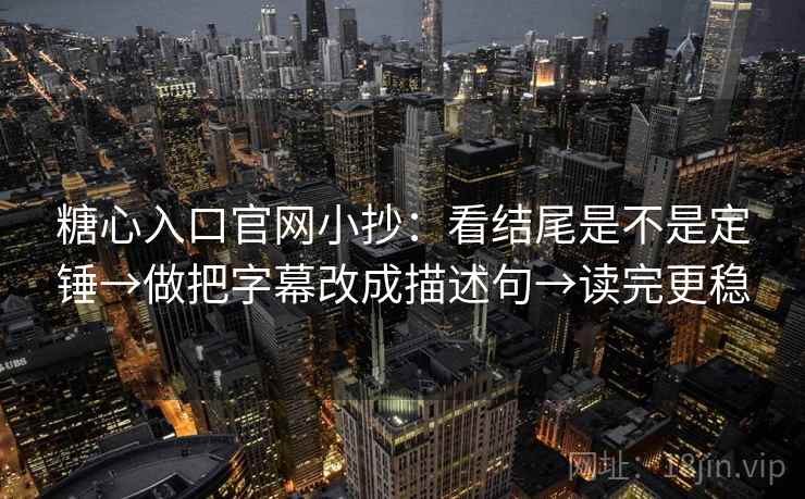 糖心入口官网小抄：看结尾是不是定锤→做把字幕改成描述句→读完更稳