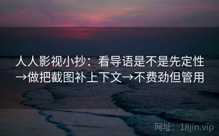 人人影视小抄:看导语是不是先定性→做把截图补上下文→不费劲但管用 人人影视小抄:看导语是不是先定性→做把截图补上下文→不费劲但管用