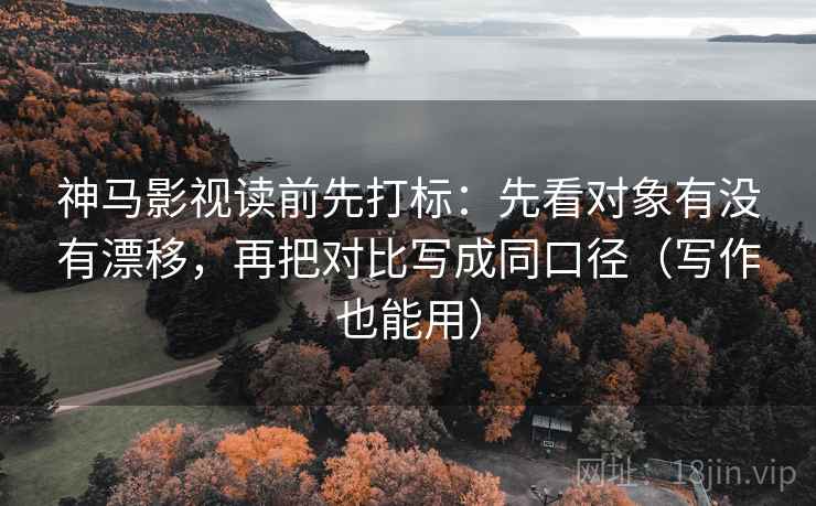 神马影视读前先打标：先看对象有没有漂移，再把对比写成同口径（写作也能用）