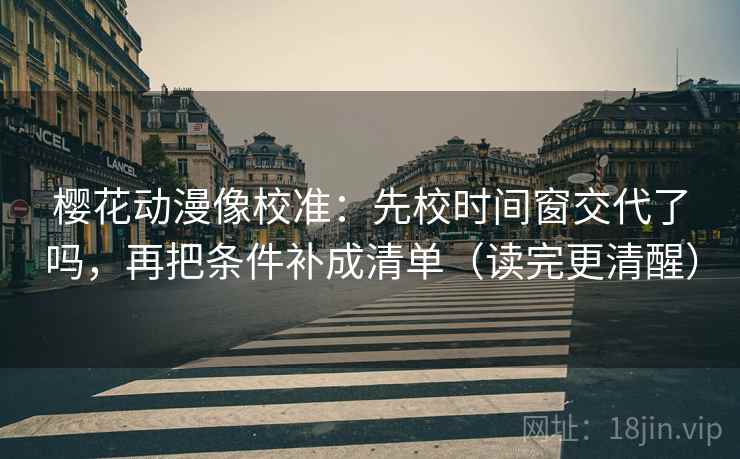 樱花动漫像校准:先校时间窗交代了吗,再把条件补成清单(读完更清醒) 樱花动漫像校准:先校时间窗交代了吗,再把条件补成清单(读完更清醒)