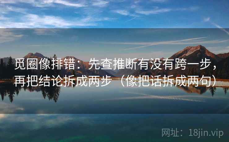 觅圈像排错：先查推断有没有跨一步，再把结论拆成两步（像把话拆成两句）
