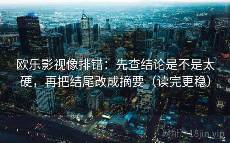 欧乐影视像排错:先查结论是不是太硬,再把结尾改成摘要(读完更稳) 欧乐影视像排错:先查结论是不是太硬,再把结尾改成摘要(读完更稳)