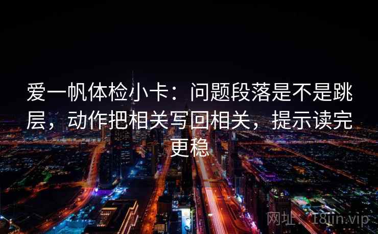 爱一帆体检小卡:问题段落是不是跳层,动作把相关写回相关,提示读完更稳 爱一帆体检小卡:问题段落是不是跳层,动作把相关写回相关,提示读完更稳