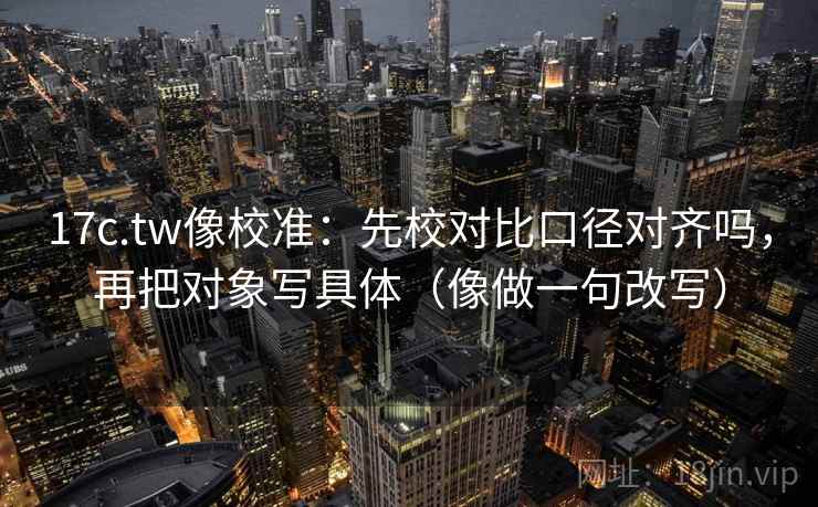 17c.tw像校准：先校对比口径对齐吗，再把对象写具体（像做一句改写）