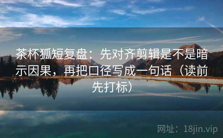 茶杯狐短复盘:先对齐剪辑是不是暗示因果,再把口径写成一句话(读前先打标) 茶杯狐短复盘:先对齐剪辑是不是暗示因果,再把口径写成一句话(读前先打标)