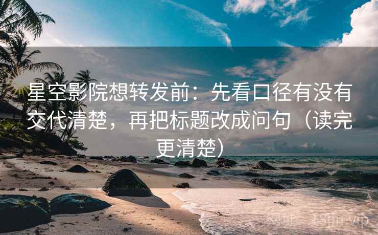 星空影院想转发前：先看口径有没有交代清楚，再把标题改成问句（读完更清楚）