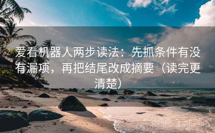 爱看机器人两步读法：先抓条件有没有漏项，再把结尾改成摘要（读完更清楚）