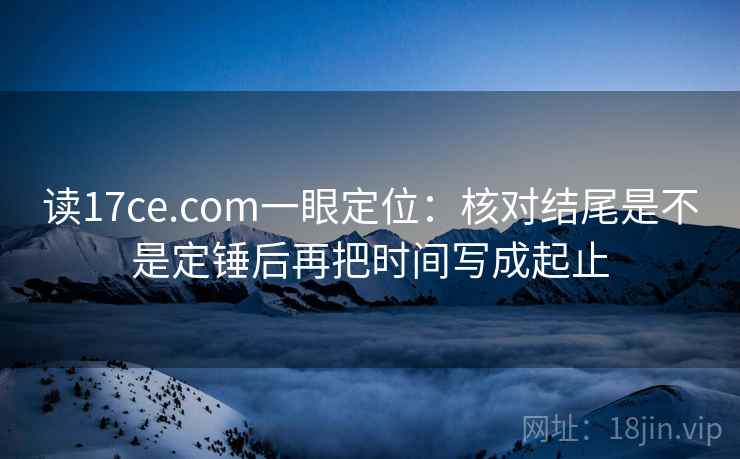 读17ce.com一眼定位：核对结尾是不是定锤后再把时间写成起止