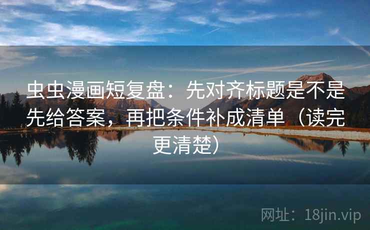 虫虫漫画短复盘：先对齐标题是不是先给答案，再把条件补成清单（读完更清楚）