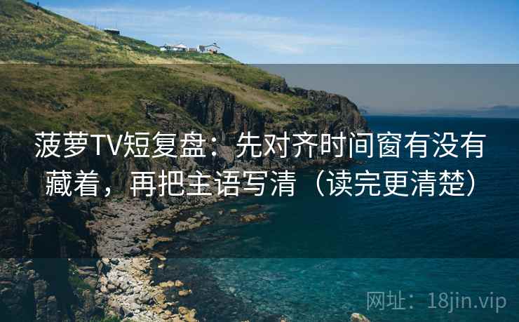 菠萝TV短复盘:先对齐时间窗有没有藏着,再把主语写清(读完更清楚) 菠萝TV短复盘:先对齐时间窗有没有藏着,再把主语写清(读完更清楚)