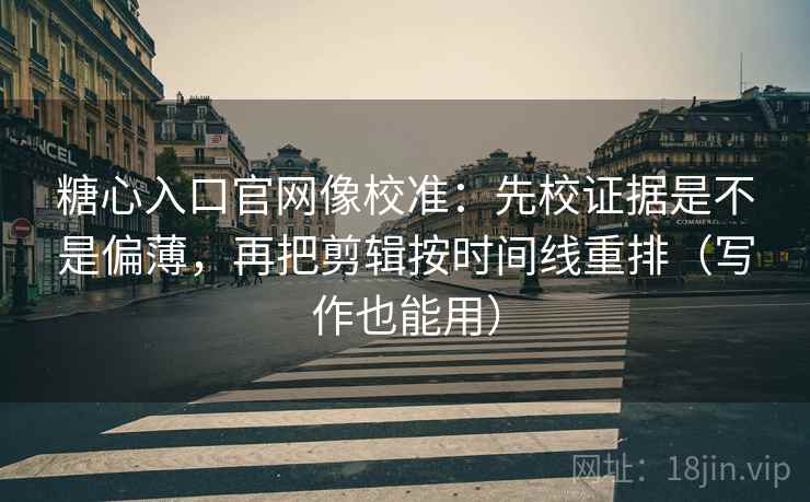 糖心入口官网像校准：先校证据是不是偏薄，再把剪辑按时间线重排（写作也能用）