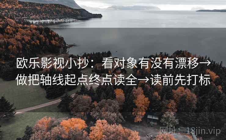 欧乐影视小抄:看对象有没有漂移→做把轴线起点终点读全→读前先打标 欧乐影视小抄:看对象有没有漂移→做把轴线起点终点读全→读前先打标