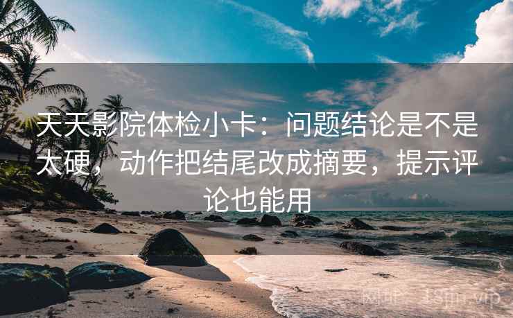 天天影院体检小卡：问题结论是不是太硬，动作把结尾改成摘要，提示评论也能用