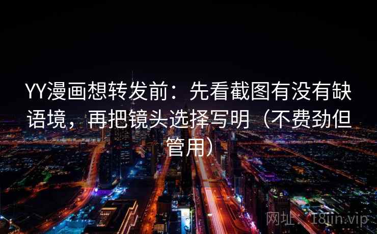 YY漫画想转发前：先看截图有没有缺语境，再把镜头选择写明（不费劲但管用）