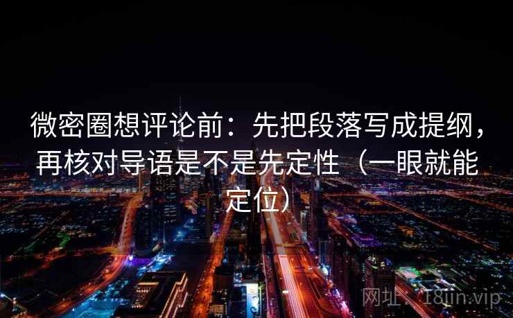 微密圈想评论前：先把段落写成提纲，再核对导语是不是先定性（一眼就能定位）