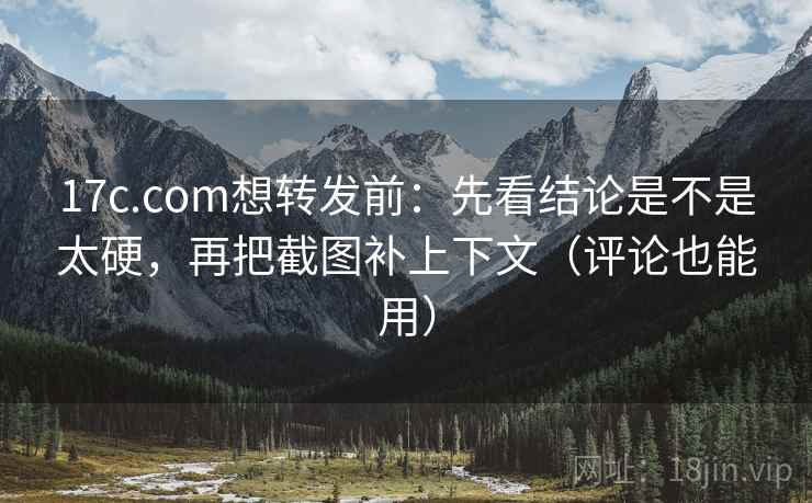 17c.com想转发前：先看结论是不是太硬，再把截图补上下文（评论也能用）