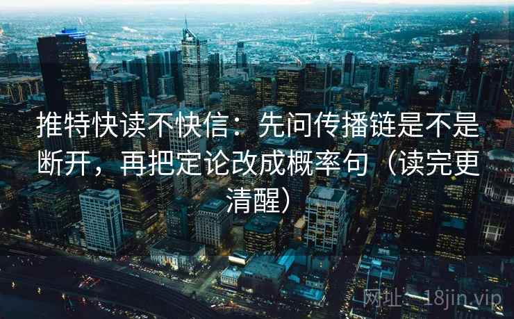 推特快读不快信:先问传播链是不是断开,再把定论改成概率句(读完更清醒) 推特快读不快信:先问传播链是不是断开,再把定论改成概率句(读完更清醒)