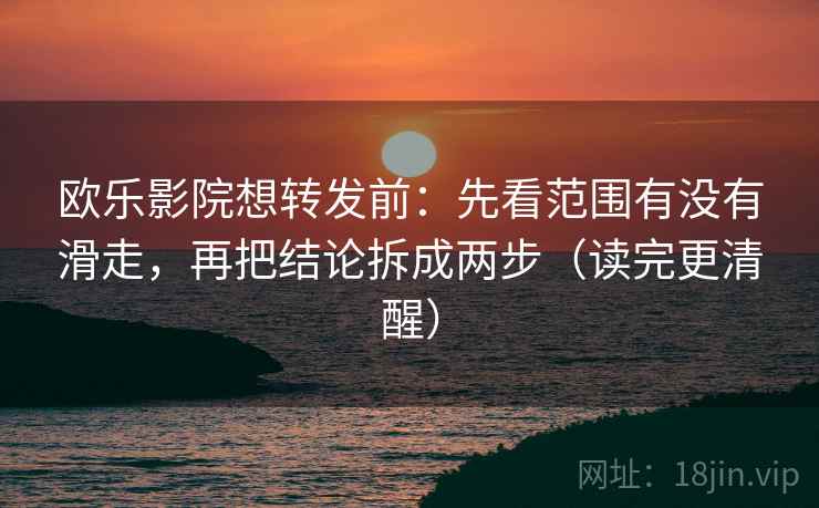 欧乐影院想转发前：先看范围有没有滑走，再把结论拆成两步（读完更清醒）