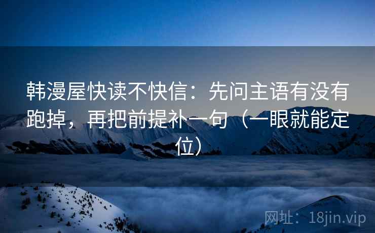 韩漫屋快读不快信:先问主语有没有跑掉,再把前提补一句(一眼就能定位) 韩漫屋快读不快信:先问主语有没有跑掉,再把前提补一句(一眼就能定位)
