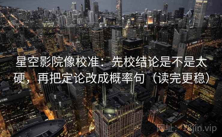 星空影院像校准：先校结论是不是太硬，再把定论改成概率句（读完更稳）