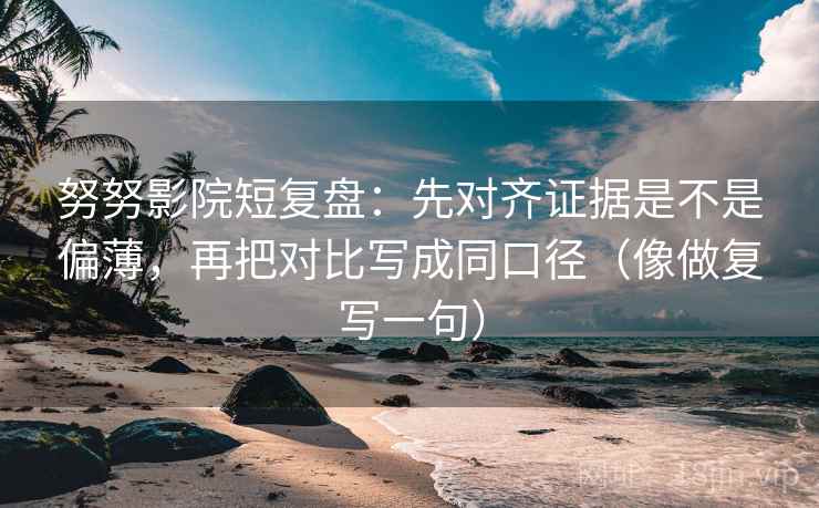 努努影院短复盘：先对齐证据是不是偏薄，再把对比写成同口径（像做复写一句）