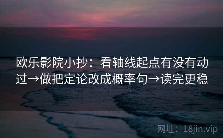 欧乐影院小抄：看轴线起点有没有动过→做把定论改成概率句→读完更稳