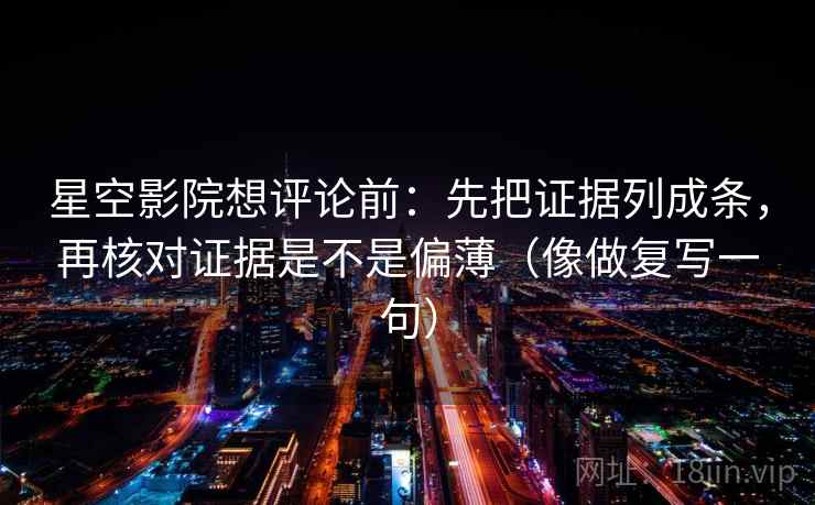 星空影院想评论前:先把证据列成条,再核对证据是不是偏薄(像做复写一句) 星空影院想评论前:先把证据列成条,再核对证据是不是偏薄(像做复写一句)