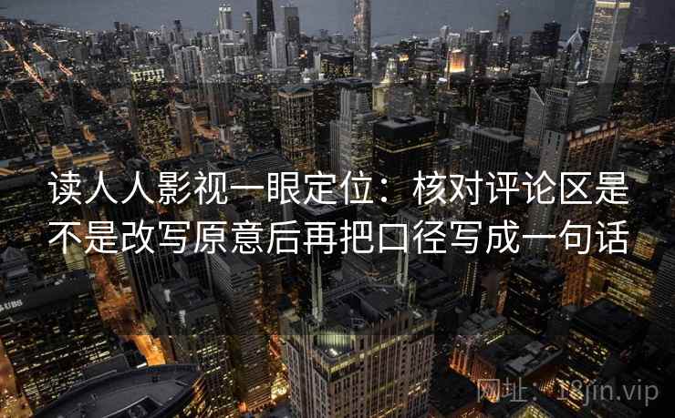 读人人影视一眼定位：核对评论区是不是改写原意后再把口径写成一句话