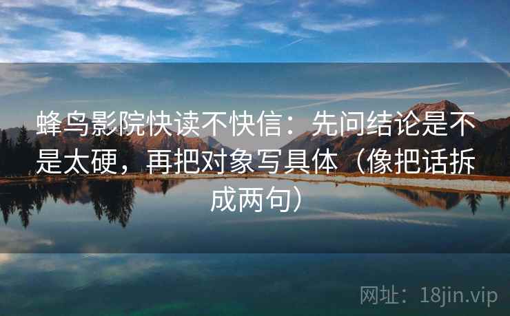 蜂鸟影院快读不快信：先问结论是不是太硬，再把对象写具体（像把话拆成两句）