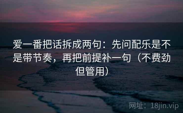 爱一番把话拆成两句：先问配乐是不是带节奏，再把前提补一句（不费劲但管用）