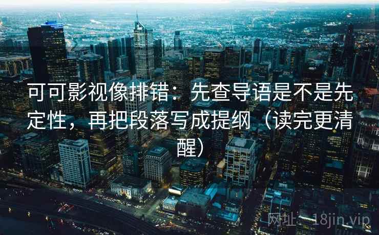 可可影视像排错：先查导语是不是先定性，再把段落写成提纲（读完更清醒）