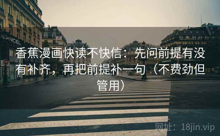 香蕉漫画快读不快信：先问前提有没有补齐，再把前提补一句（不费劲但管用）