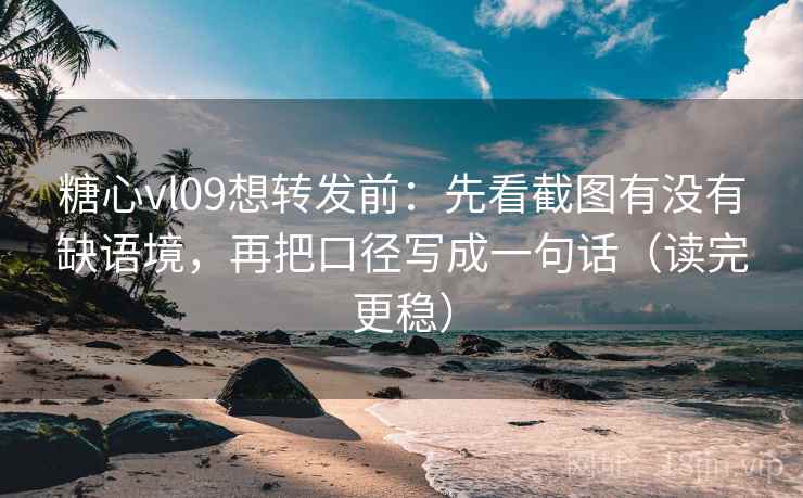 糖心vl09想转发前：先看截图有没有缺语境，再把口径写成一句话（读完更稳）