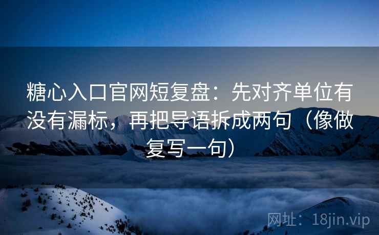 糖心入口官网短复盘：先对齐单位有没有漏标，再把导语拆成两句（像做复写一句）