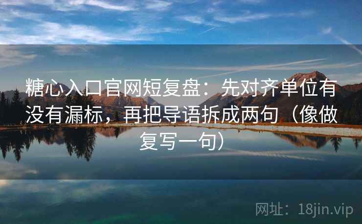 糖心入口官网短复盘：先对齐单位有没有漏标，再把导语拆成两句（像做复写一句）
