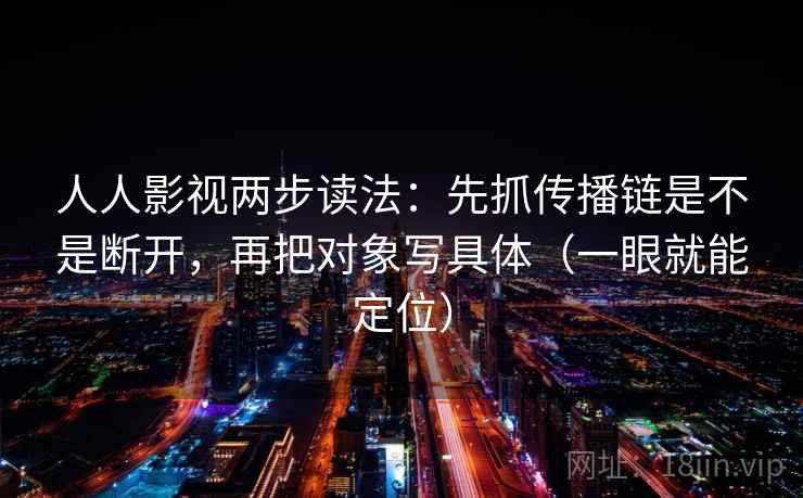 人人影视两步读法：先抓传播链是不是断开，再把对象写具体（一眼就能定位）