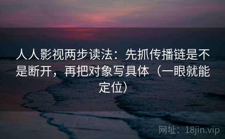 人人影视两步读法：先抓传播链是不是断开，再把对象写具体（一眼就能定位）