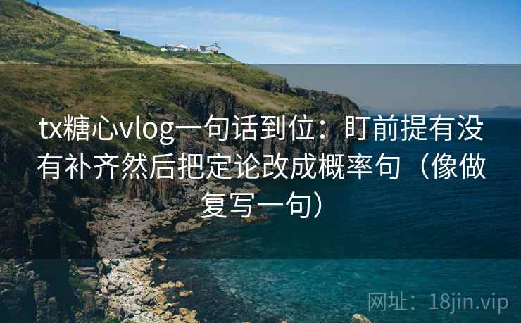 tx糖心vlog一句话到位：盯前提有没有补齐然后把定论改成概率句（像做复写一句）