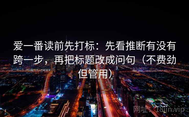 爱一番读前先打标：先看推断有没有跨一步，再把标题改成问句（不费劲但管用）