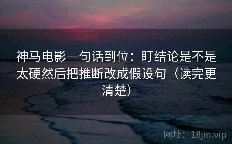 神马电影一句话到位：盯结论是不是太硬然后把推断改成假设句（读完更清楚）