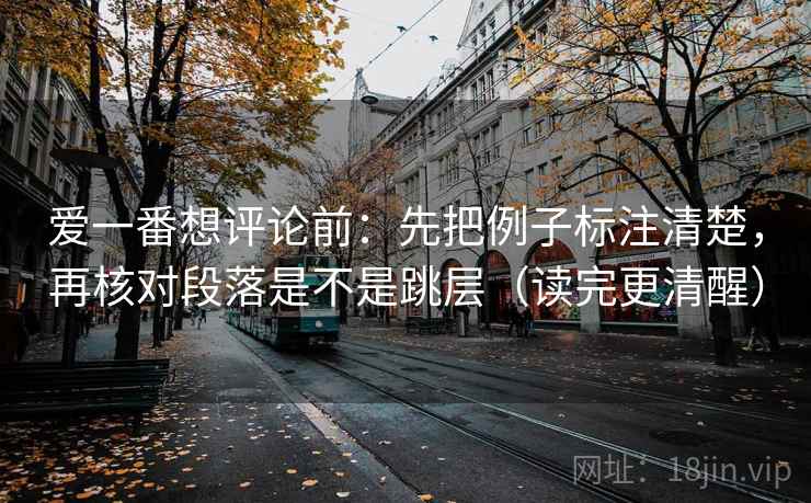 爱一番想评论前：先把例子标注清楚，再核对段落是不是跳层（读完更清醒）