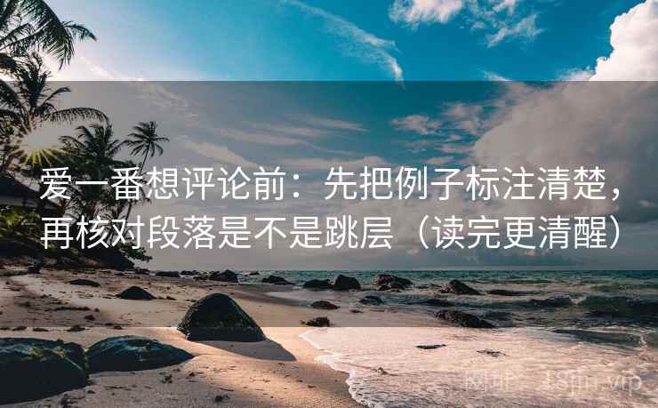 爱一番想评论前：先把例子标注清楚，再核对段落是不是跳层（读完更清醒）