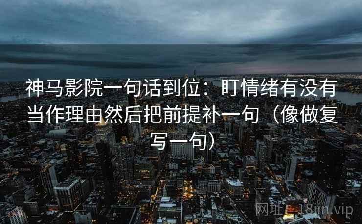 神马影院一句话到位：盯情绪有没有当作理由然后把前提补一句（像做复写一句）