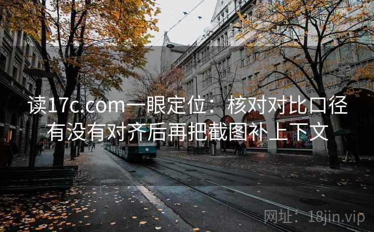 读17c.com一眼定位：核对对比口径有没有对齐后再把截图补上下文