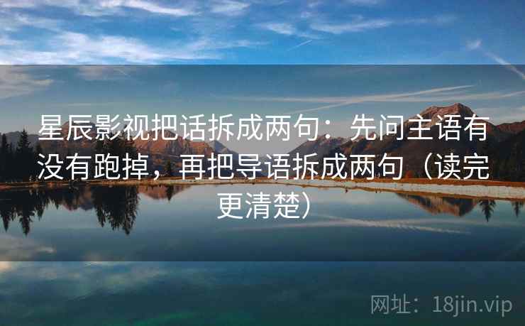 星辰影视把话拆成两句：先问主语有没有跑掉，再把导语拆成两句（读完更清楚）