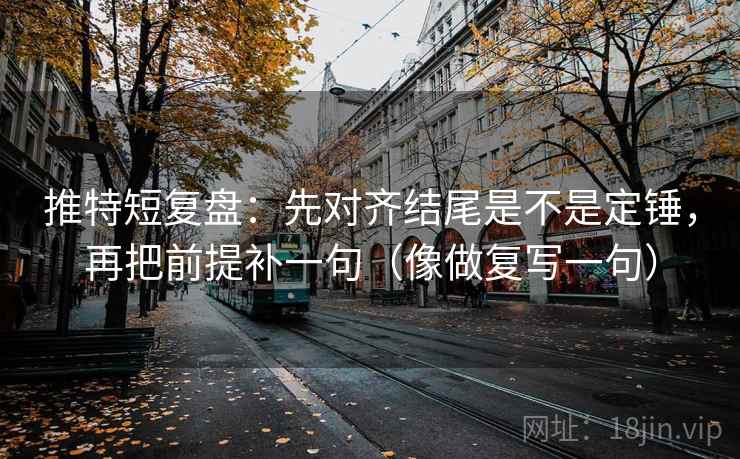 推特短复盘：先对齐结尾是不是定锤，再把前提补一句（像做复写一句）